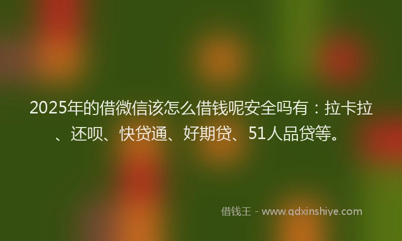 2025年的借微信该怎么借钱呢安全吗有：拉卡拉、还呗、快贷通、好期贷、51人品贷等。