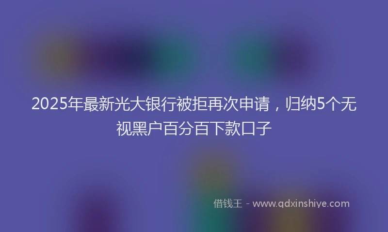 2025年最新光大银行被拒再次申请，归纳5个无视黑户百分百下款口子