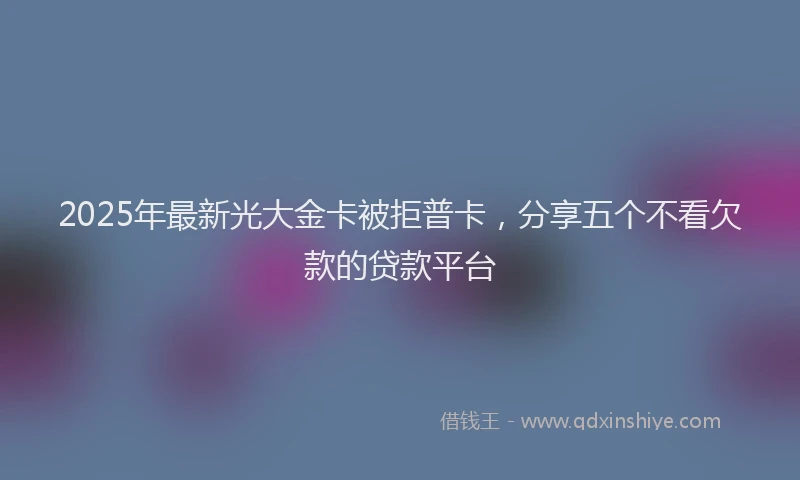 2025年最新光大金卡被拒普卡，分享五个不看欠款的贷款平台