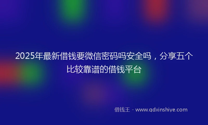 2025年最新借钱要微信密码吗安全吗，分享五个比较靠谱的借钱平台