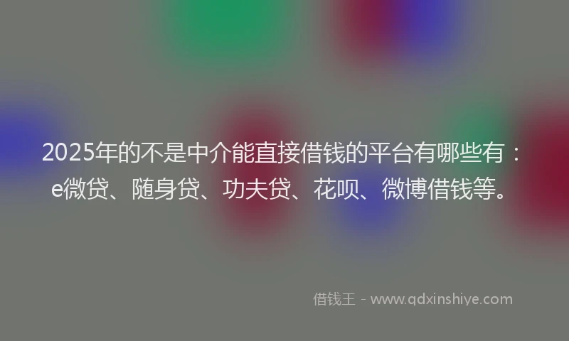 2025年的不是中介能直接借钱的平台有哪些有：e微贷、随身贷、功夫贷、花呗、微博借钱等。