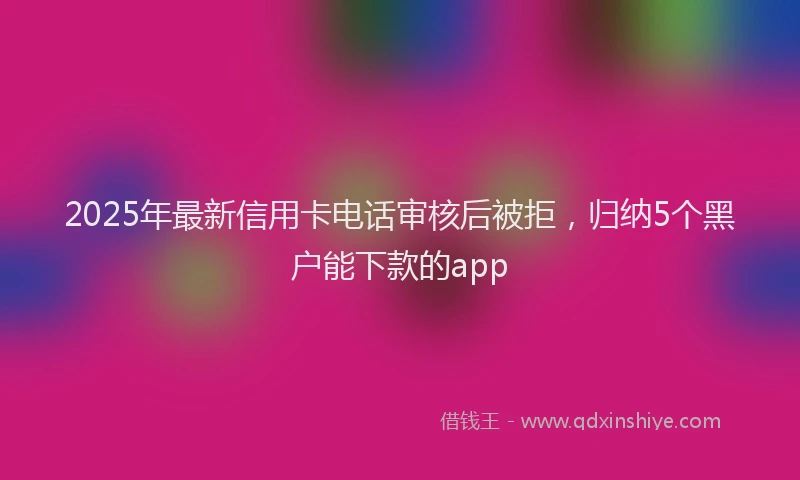 2025年最新信用卡电话审核后被拒，归纳5个黑户能下款的app