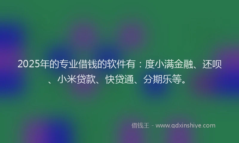 2025年的专业借钱的软件有：度小满金融、还呗、小米贷款、快贷通、分期乐等。