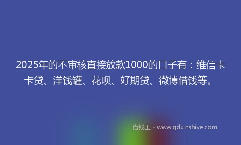 2025年的不审核直接放款1000的口子有：维信卡卡贷、洋钱罐、花呗、好期贷、微博借钱等。
