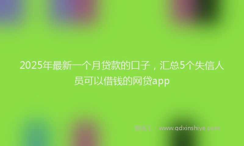 2025年最新一个月贷款的口子，汇总5个失信人员可以借钱的网贷app