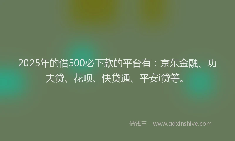 2025年的借500必下款的平台有：京东金融、功夫贷、花呗、快贷通、平安i贷等。