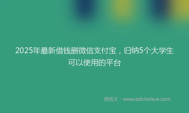 2025年最新借钱删微信支付宝，归纳5个大学生可以使用的平台