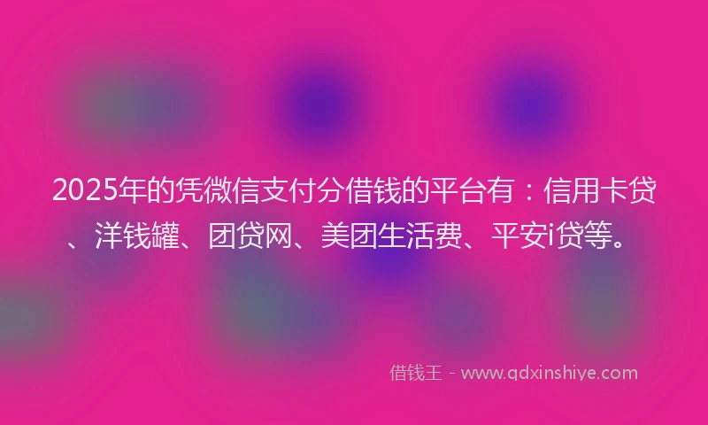 2025年的凭微信支付分借钱的平台有：信用卡贷、洋钱罐、团贷网、美团生活费、平安i贷等。