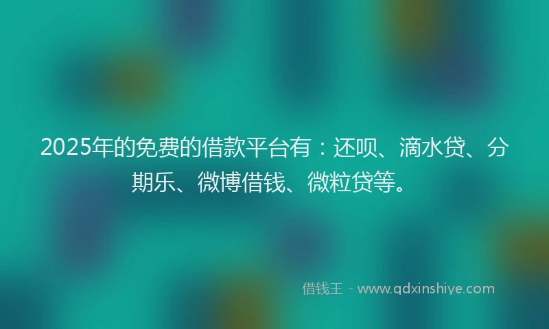 2025年的免费的借款平台有：还呗、滴水贷、分期乐、微博借钱、微粒贷等。