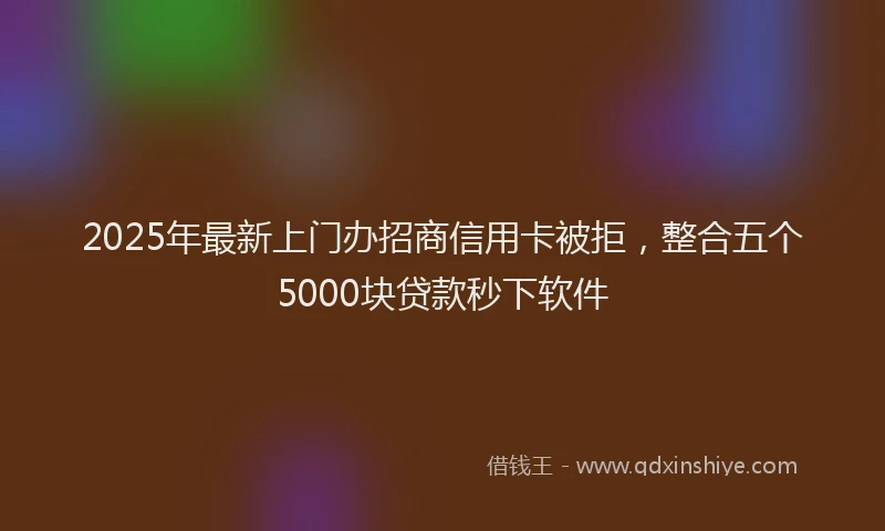 2025年最新上门办招商信用卡被拒，整合五个5000块贷款秒下软件