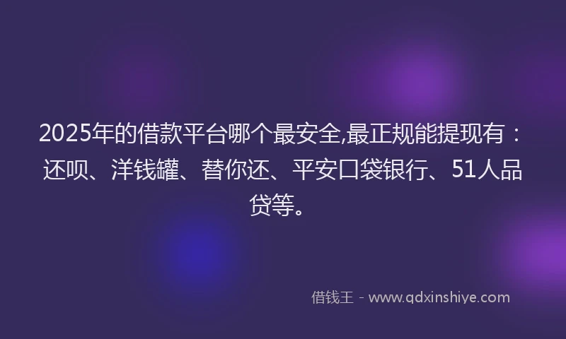 2025年的借款平台哪个最安全,最正规能提现有：还呗、洋钱罐、替你还、平安口袋银行、51人品贷等。