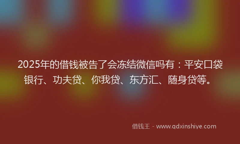 2025年的借钱被告了会冻结微信吗有：平安口袋银行、功夫贷、你我贷、东方汇、随身贷等。