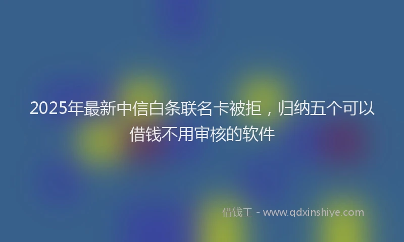 2025年最新中信白条联名卡被拒，归纳五个可以借钱不用审核的软件
