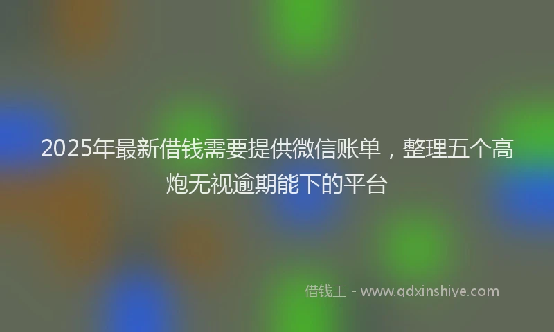 2025年最新借钱需要提供微信账单，整理五个高炮无视逾期能下的平台