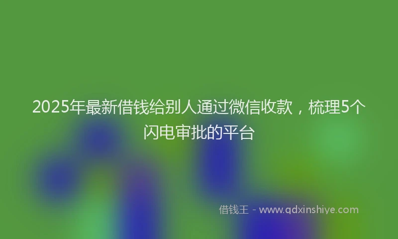 2025年最新借钱给别人通过微信收款，梳理5个闪电审批的平台