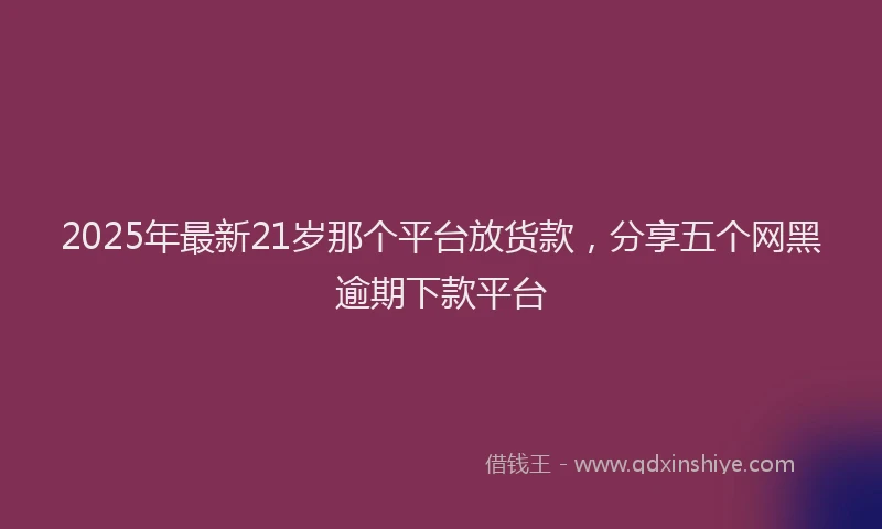 2025年最新21岁那个平台放货款，分享五个网黑逾期下款平台