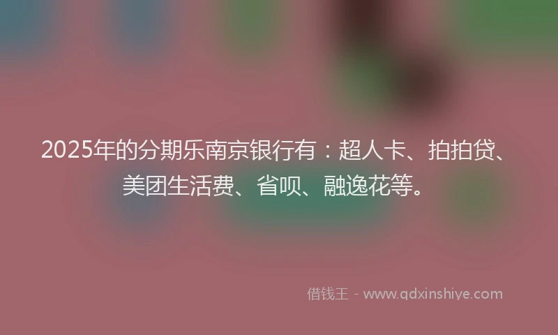 2025年的分期乐南京银行有：超人卡、拍拍贷、美团生活费、省呗、融逸花等。