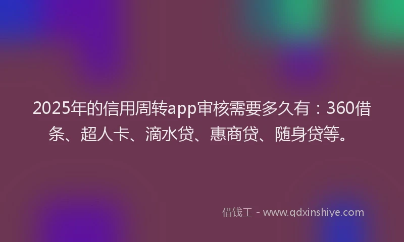 2025年的信用周转app审核需要多久有：360借条、超人卡、滴水贷、惠商贷、随身贷等。