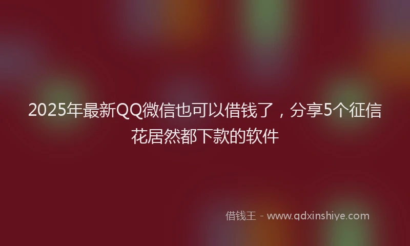 2025年最新QQ微信也可以借钱了，分享5个征信花居然都下款的软件