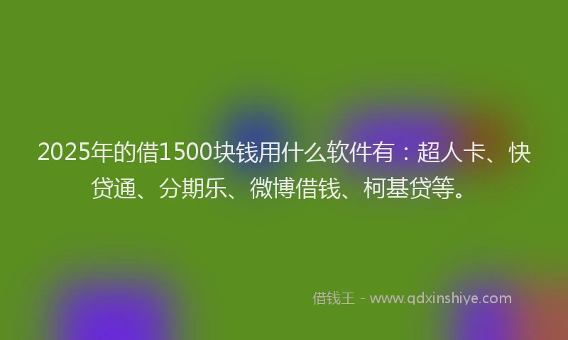 2025年的借1500块钱用什么软件有：超人卡、快贷通、分期乐、微博借钱、柯基贷等。