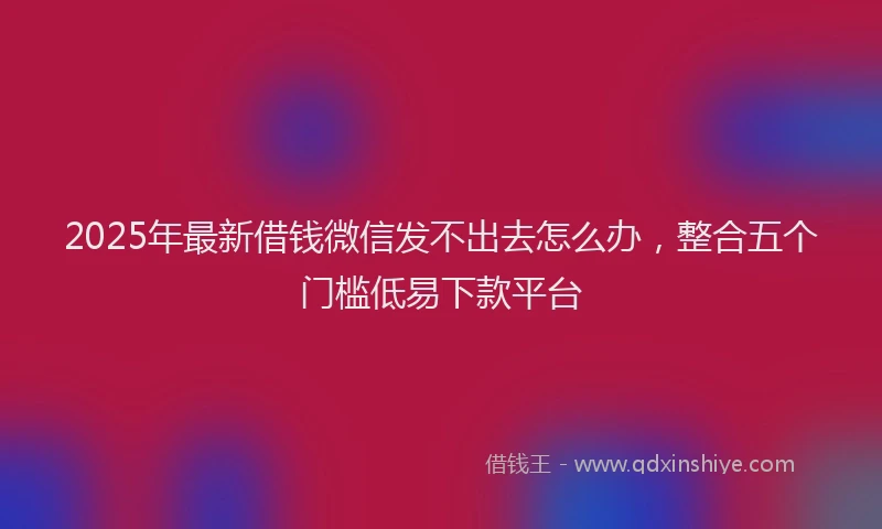 2025年最新借钱微信发不出去怎么办，整合五个门槛低易下款平台