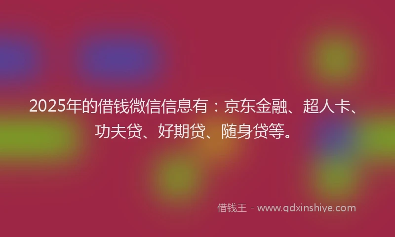 2025年的借钱微信信息有：京东金融、超人卡、功夫贷、好期贷、随身贷等。