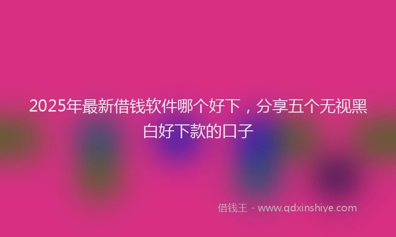 2025年最新借钱软件哪个好下，分享五个无视黑白好下款的口子