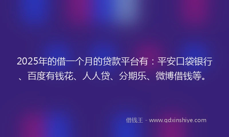 2025年的借一个月的贷款平台有：平安口袋银行、百度有钱花、人人贷、分期乐、微博借钱等。