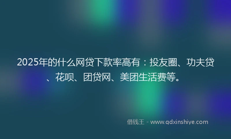 2025年的什么网贷下款率高有：投友圈、功夫贷、花呗、团贷网、美团生活费等。