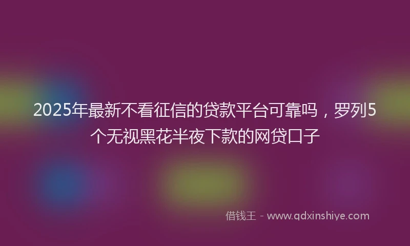 2025年最新不看征信的贷款平台可靠吗，罗列5个无视黑花半夜下款的网贷口子