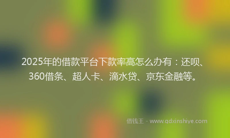 2025年的借款平台下款率高怎么办有：还呗、360借条、超人卡、滴水贷、京东金融等。