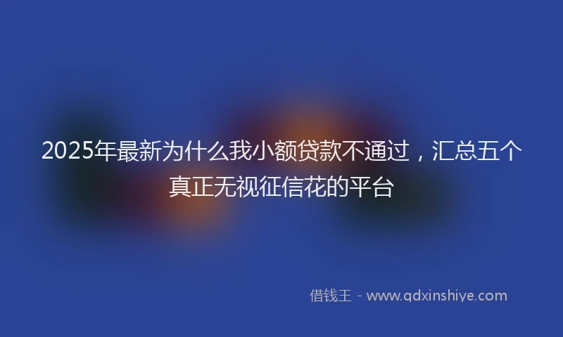2025年最新为什么我小额贷款不通过，汇总五个真正无视征信花的平台