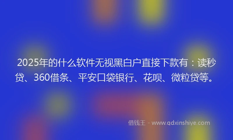 2025年的什么软件无视黑白户直接下款有：读秒贷、360借条、平安口袋银行、花呗、微粒贷等。