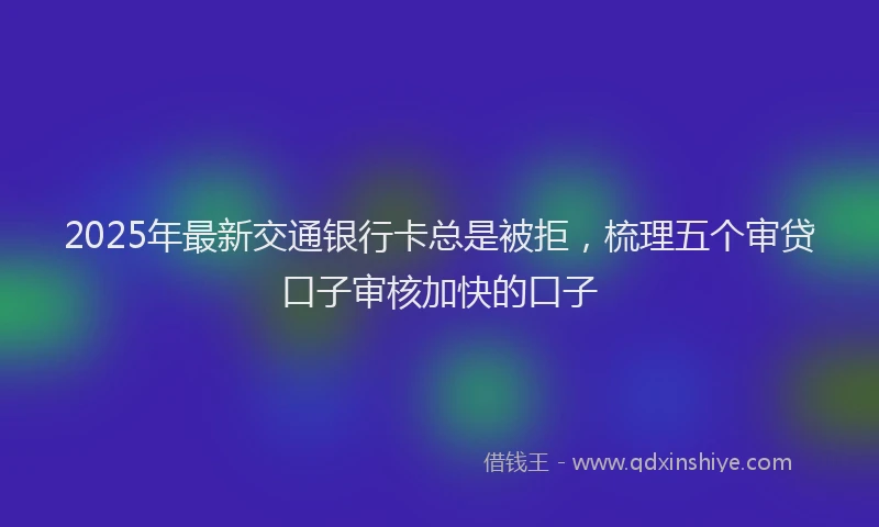 2025年最新交通银行卡总是被拒，梳理五个审贷口子审核加快的口子