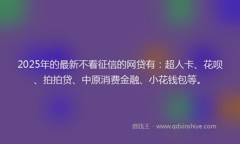 2025年的最新不看征信的网贷有：超人卡、花呗、拍拍贷、中原消费金融、小花钱包等。