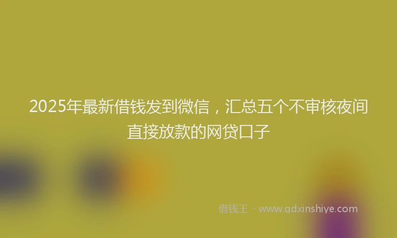 2025年最新借钱发到微信，汇总五个不审核夜间直接放款的网贷口子