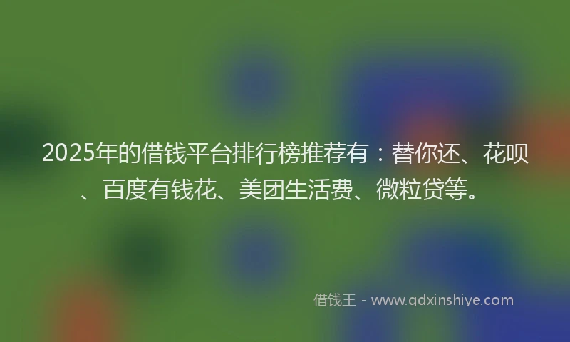 2025年的借钱平台排行榜推荐有：替你还、花呗、百度有钱花、美团生活费、微粒贷等。
