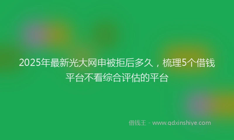 2025年最新光大网申被拒后多久，梳理5个借钱平台不看综合评估的平台