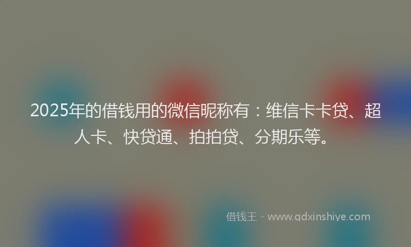 2025年的借钱用的微信昵称有：维信卡卡贷、超人卡、快贷通、拍拍贷、分期乐等。