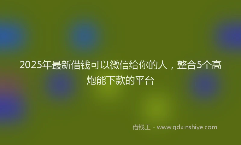 2025年最新借钱可以微信给你的人，整合5个高炮能下款的平台