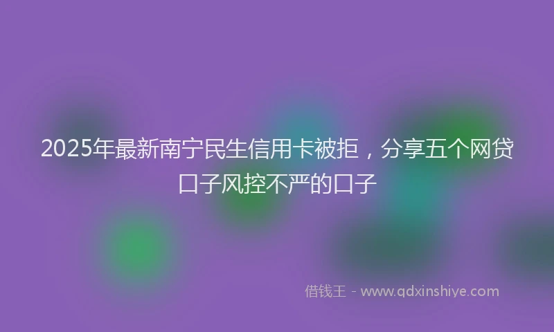 2025年最新南宁民生信用卡被拒，分享五个网贷口子风控不严的口子