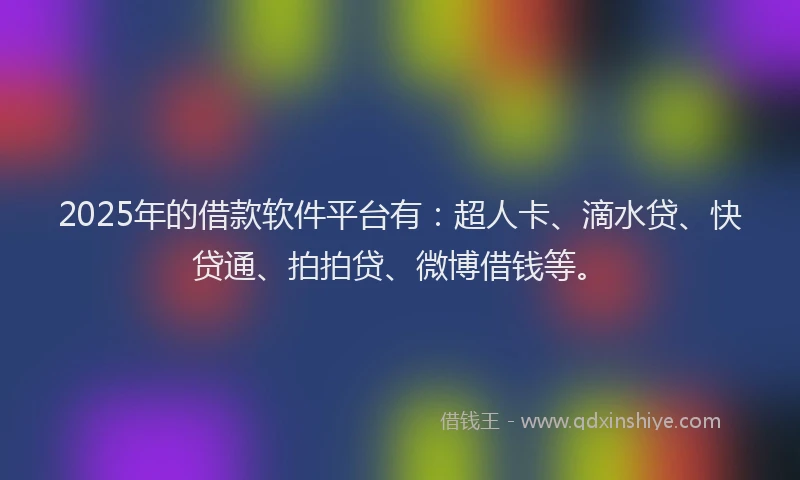 2025年的借款软件平台有：超人卡、滴水贷、快贷通、拍拍贷、微博借钱等。