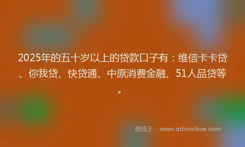 2025年的五十岁以上的贷款口子有：维信卡卡贷、你我贷、快贷通、中原消费金融、51人品贷等。