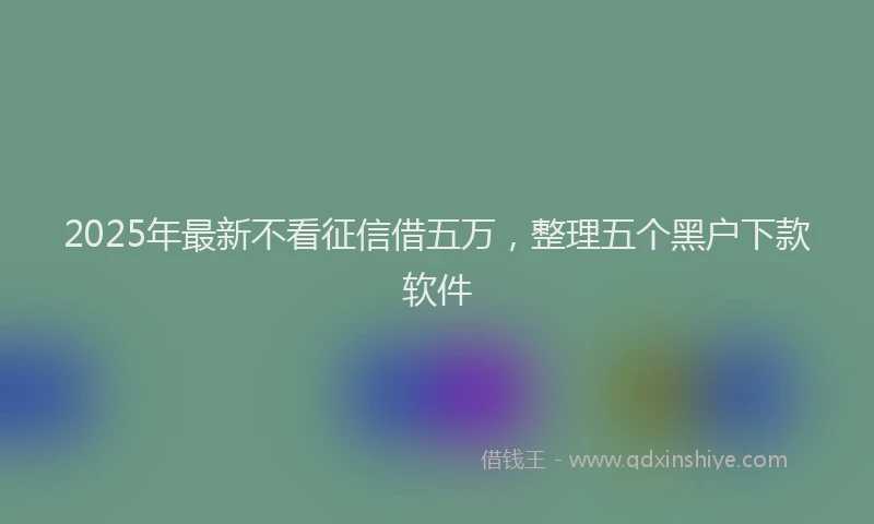 2025年最新不看征信借五万，整理五个黑户下款软件