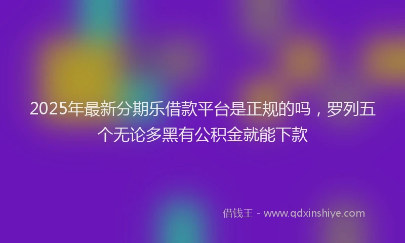2025年最新分期乐借款平台是正规的吗，罗列五个无论多黑有公积金就能下款