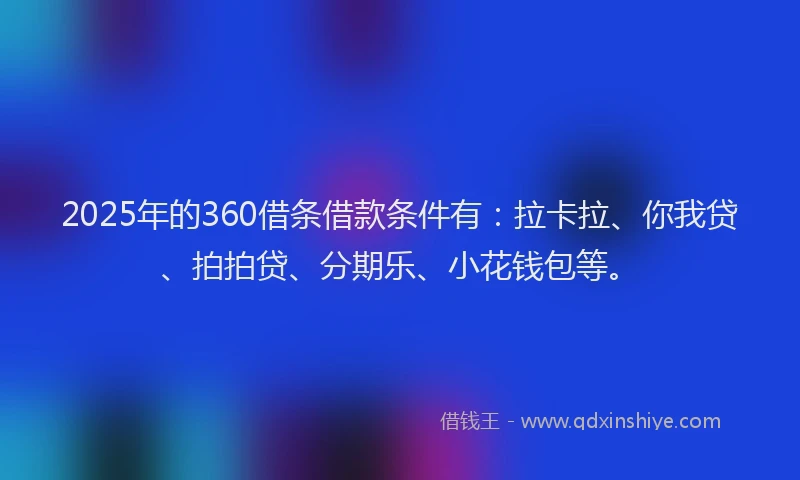 2025年的360借条借款条件有：拉卡拉、你我贷、拍拍贷、分期乐、小花钱包等。