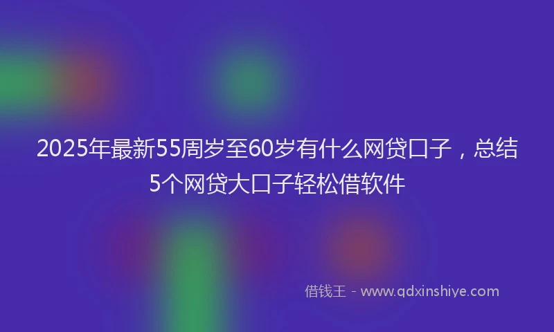 2025年最新55周岁至60岁有什么网贷口子，总结5个网贷大口子轻松借软件