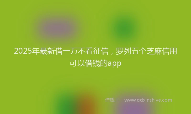 2025年最新借一万不看征信，罗列五个芝麻信用可以借钱的app