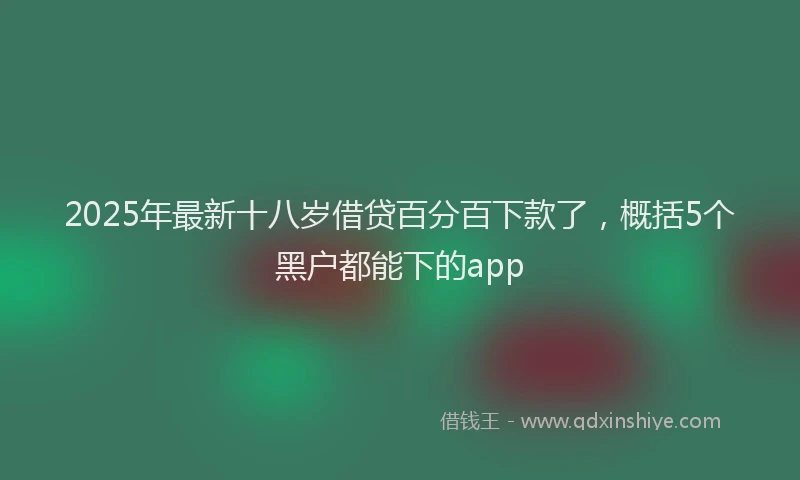 2025年最新十八岁借贷百分百下款了，概括5个黑户都能下的app