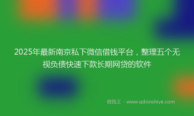 2025年最新南京私下微信借钱平台，整理五个无视负债快速下款长期网贷的软件